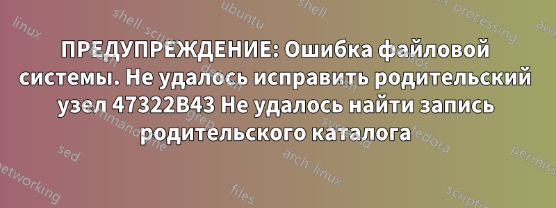 ПРЕДУПРЕЖДЕНИЕ: Ошибка файловой системы. Не удалось исправить родительский узел 47322B43 Не удалось найти запись родительского каталога