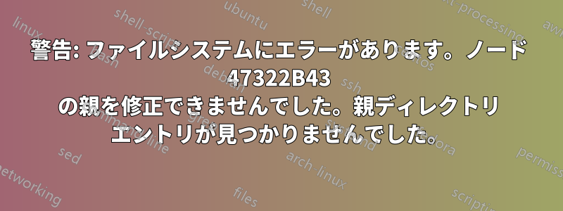 警告: ファイルシステムにエラーがあります。ノード 47322B43 の親を修正できませんでした。親ディレクトリ エントリが見つかりませんでした。