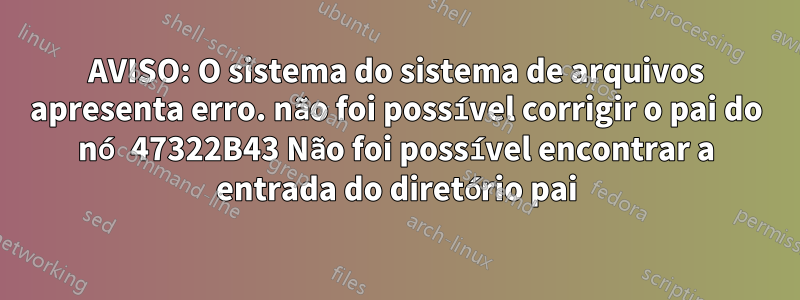 AVISO: O sistema do sistema de arquivos apresenta erro. não foi possível corrigir o pai do nó 47322B43 Não foi possível encontrar a entrada do diretório pai