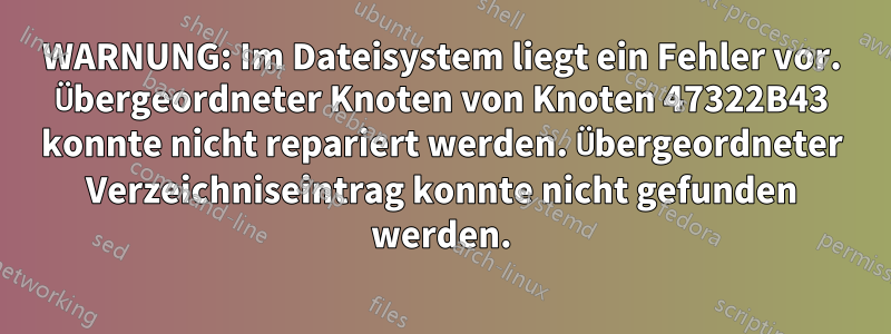 WARNUNG: Im Dateisystem liegt ein Fehler vor. Übergeordneter Knoten von Knoten 47322B43 konnte nicht repariert werden. Übergeordneter Verzeichniseintrag konnte nicht gefunden werden.