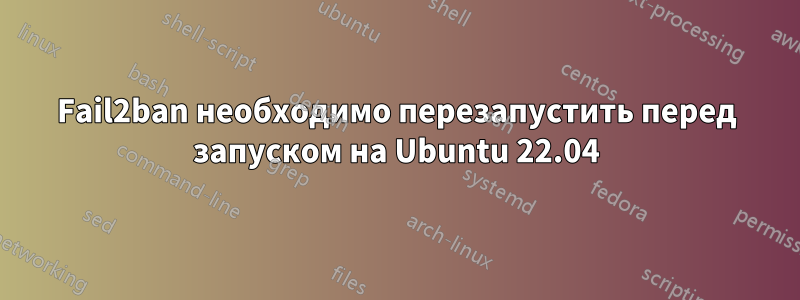 Fail2ban необходимо перезапустить перед запуском на Ubuntu 22.04