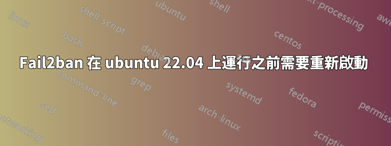 Fail2ban 在 ubuntu 22.04 上運行之前需要重新啟動