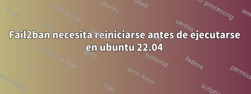 Fail2ban necesita reiniciarse antes de ejecutarse en ubuntu 22.04