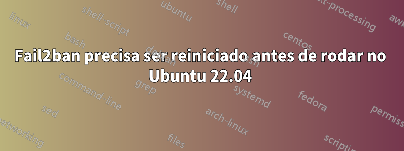 Fail2ban precisa ser reiniciado antes de rodar no Ubuntu 22.04