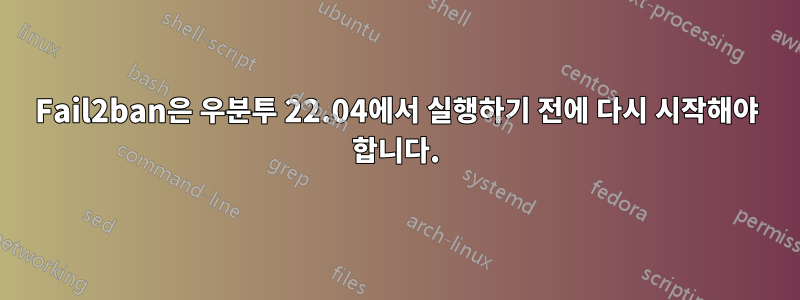 Fail2ban은 우분투 22.04에서 실행하기 전에 다시 시작해야 합니다.