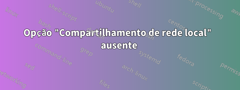 Opção "Compartilhamento de rede local" ausente