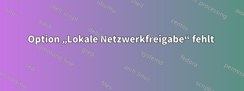 Option „Lokale Netzwerkfreigabe“ fehlt