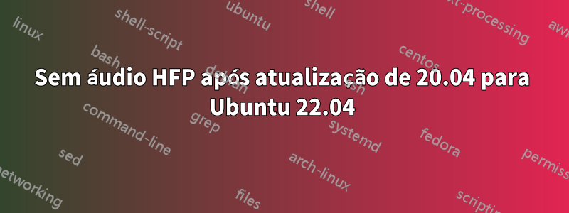 Sem áudio HFP após atualização de 20.04 para Ubuntu 22.04