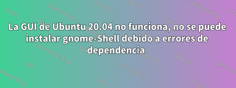 La GUI de Ubuntu 20.04 no funciona, no se puede instalar gnome-Shell debido a errores de dependencia 