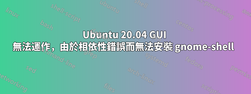 Ubuntu 20.04 GUI 無法運作，由於相依性錯誤而無法安裝 gnome-shell 