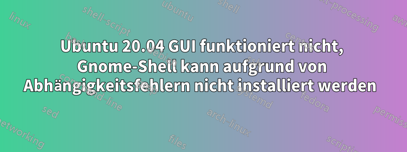 Ubuntu 20.04 GUI funktioniert nicht, Gnome-Shell kann aufgrund von Abhängigkeitsfehlern nicht installiert werden 