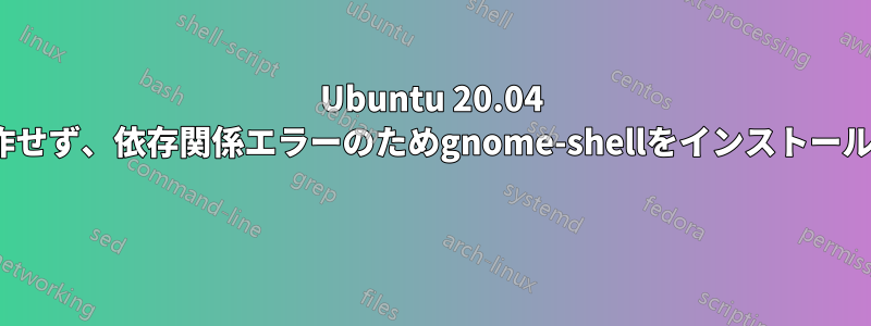 Ubuntu 20.04 GUIが動作せず、依存関係エラーのためgnome-shellをインストールできない 