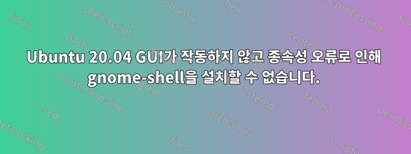 Ubuntu 20.04 GUI가 작동하지 않고 종속성 오류로 인해 gnome-shell을 설치할 수 없습니다.