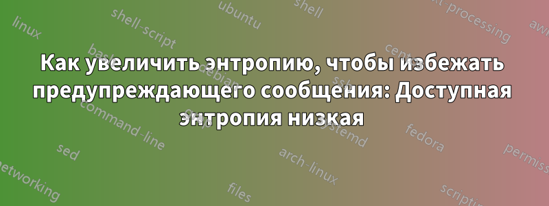 Как увеличить энтропию, чтобы избежать предупреждающего сообщения: Доступная энтропия низкая