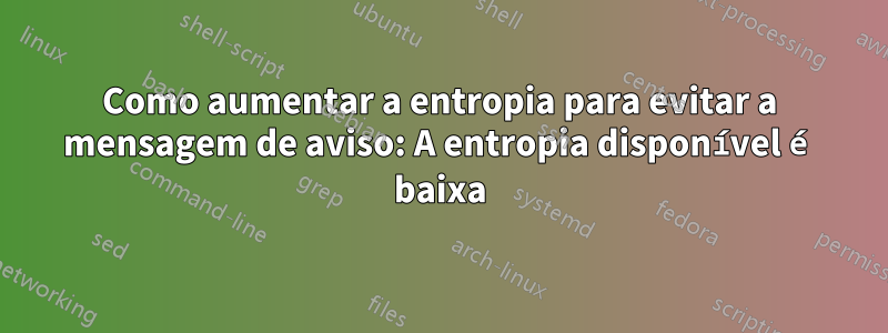 Como aumentar a entropia para evitar a mensagem de aviso: A entropia disponível é baixa