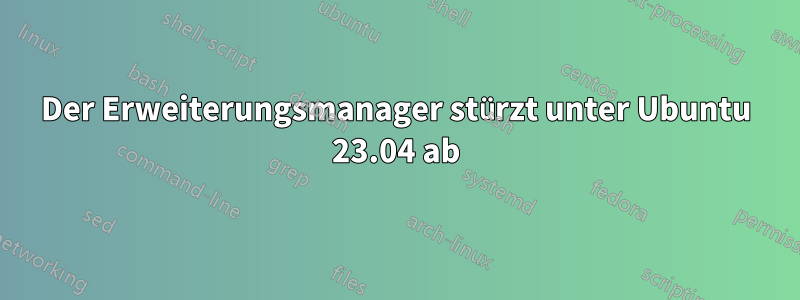 Der Erweiterungsmanager stürzt unter Ubuntu 23.04 ab