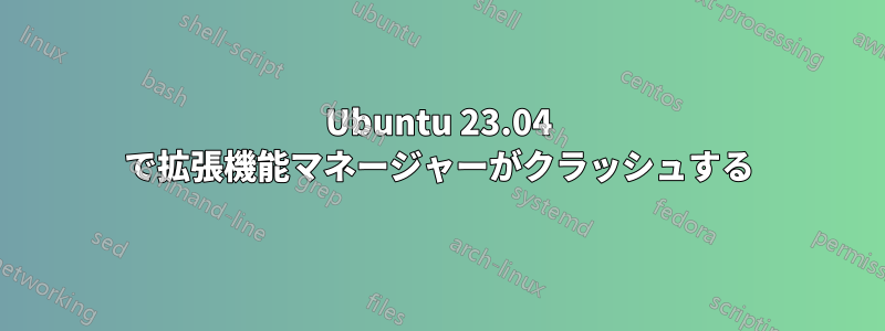 Ubuntu 23.04 で拡張機能マネージャーがクラッシュする