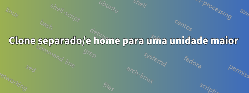 Clone separado/e home para uma unidade maior