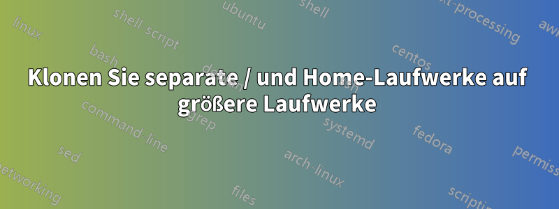 Klonen Sie separate / und Home-Laufwerke auf größere Laufwerke