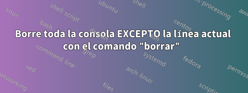 Borre toda la consola EXCEPTO la línea actual con el comando "borrar"