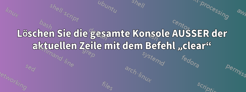 Löschen Sie die gesamte Konsole AUSSER der aktuellen Zeile mit dem Befehl „clear“