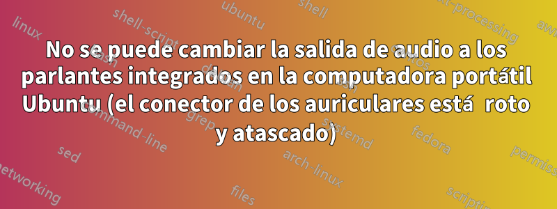 No se puede cambiar la salida de audio a los parlantes integrados en la computadora portátil Ubuntu (el conector de los auriculares está roto y atascado)