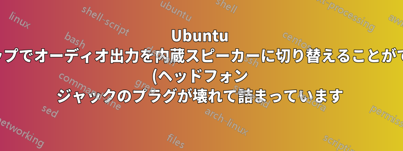 Ubuntu ラップトップでオーディオ出力を内蔵スピーカーに切り替えることができません (ヘッドフォン ジャックのプラグが壊れて詰まっています)