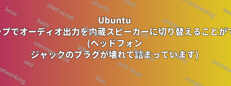 Ubuntu ラップトップでオーディオ出力を内蔵スピーカーに切り替えることができません (ヘッドフォン ジャックのプラグが壊れて詰まっています)