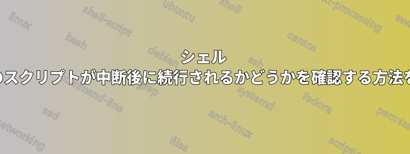 シェル スクリプトで、このスクリプトが中断後に続行されるかどうかを確認する方法を教えてください。