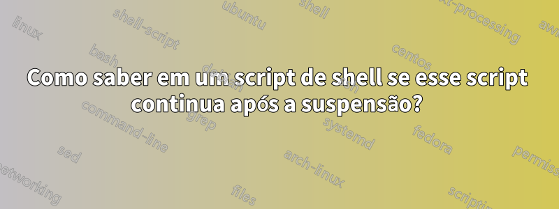 Como saber em um script de shell se esse script continua após a suspensão?