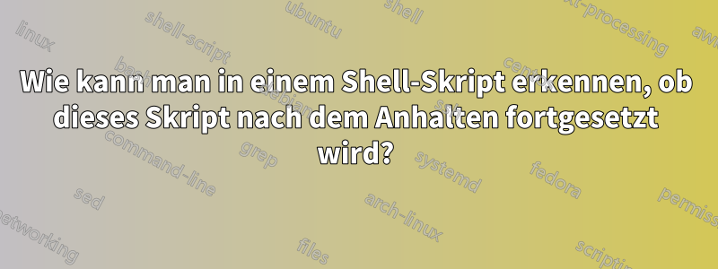 Wie kann man in einem Shell-Skript erkennen, ob dieses Skript nach dem Anhalten fortgesetzt wird?