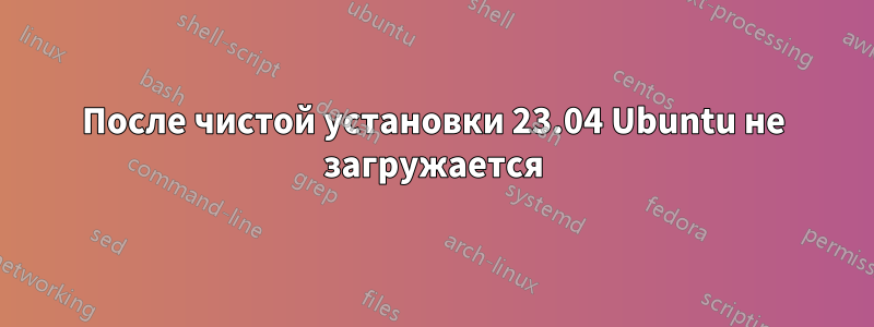 После чистой установки 23.04 Ubuntu не загружается