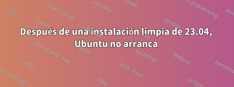 Después de una instalación limpia de 23.04, Ubuntu no arranca