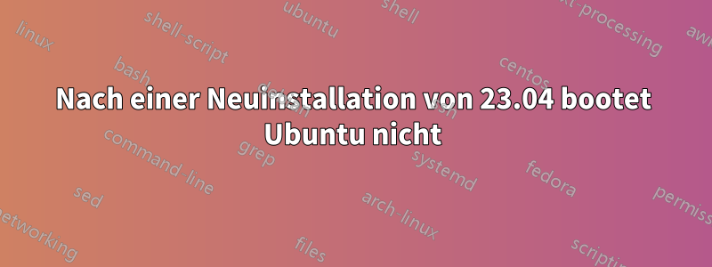 Nach einer Neuinstallation von 23.04 bootet Ubuntu nicht