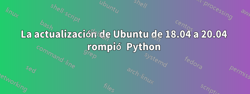 La actualización de Ubuntu de 18.04 a 20.04 rompió Python