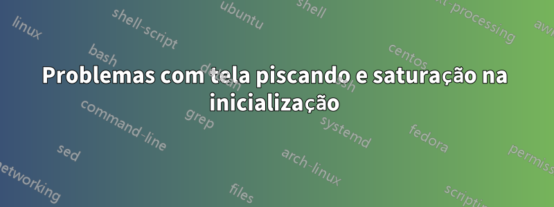 Problemas com tela piscando e saturação na inicialização