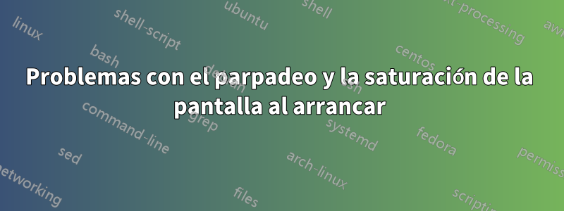 Problemas con el parpadeo y la saturación de la pantalla al arrancar