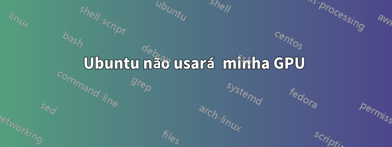 Ubuntu não usará minha GPU