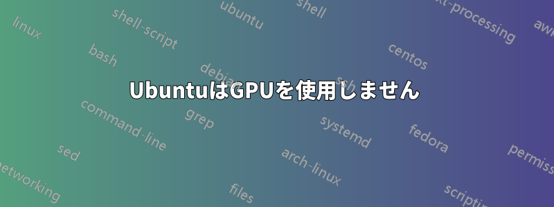 UbuntuはGPUを使用しません