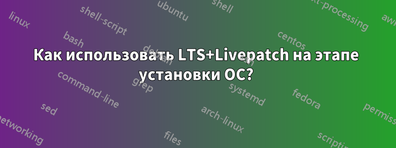 Как использовать LTS+Livepatch на этапе установки ОС?