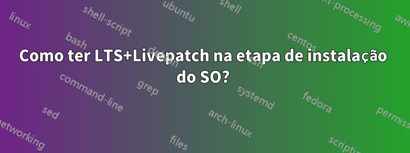 Como ter LTS+Livepatch na etapa de instalação do SO?