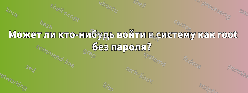 Может ли кто-нибудь войти в систему как root без пароля? 