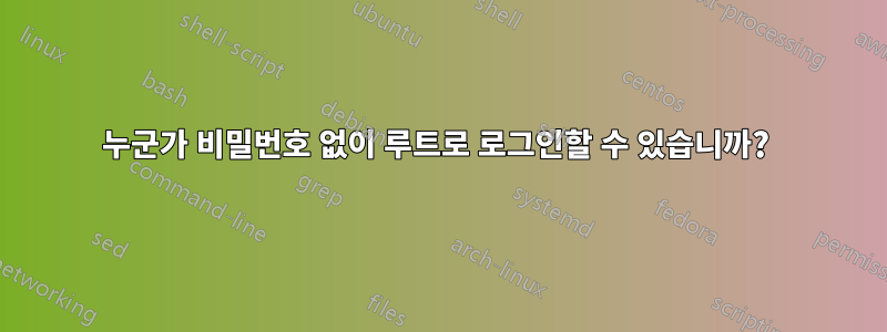 누군가 비밀번호 없이 루트로 로그인할 수 있습니까? 