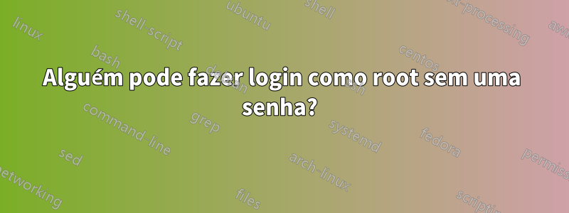 Alguém pode fazer login como root sem uma senha? 