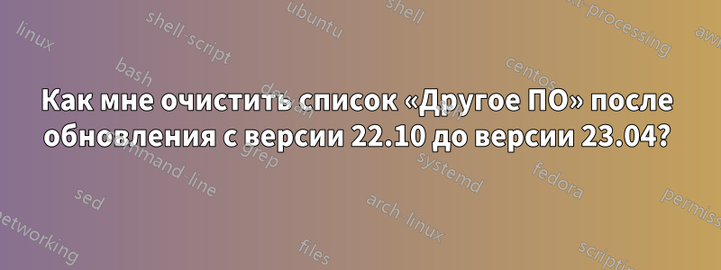 Как мне очистить список «Другое ПО» после обновления с версии 22.10 до версии 23.04?