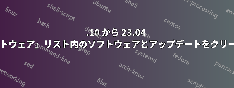 22.10 から 23.04 にアップグレードした後、「その他のソフトウェア」リスト内のソフトウェアとアップデートをクリーンアップするにはどうすればよいですか?