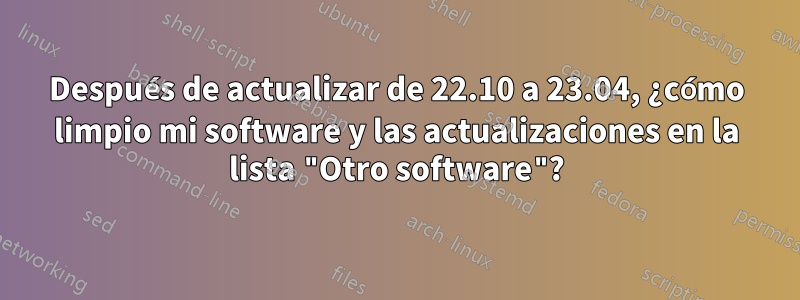 Después de actualizar de 22.10 a 23.04, ¿cómo limpio mi software y las actualizaciones en la lista "Otro software"?