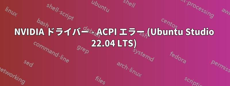 NVIDIA ドライバー - ACPI エラー (Ubuntu Studio 22.04 LTS)