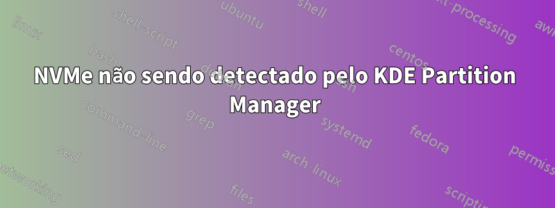 NVMe não sendo detectado pelo KDE Partition Manager