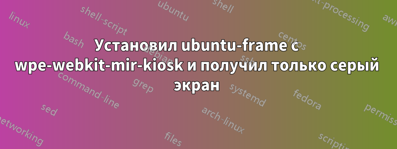 Установил ubuntu-frame с wpe-webkit-mir-kiosk и получил только серый экран